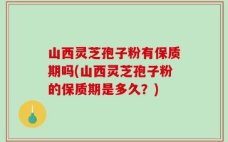 山西灵芝孢子粉有保质期吗(山西灵芝孢子粉的保质期是多久？)