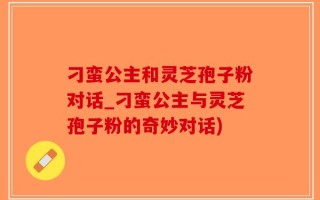刁蛮公主和灵芝孢子粉对话_刁蛮公主与灵芝孢子粉的奇妙对话)