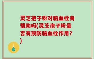 灵芝孢子粉对脑血栓有帮助吗(灵芝孢子粉是否有预防脑血栓作用？)