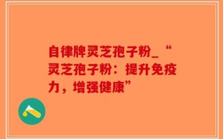 自律牌灵芝孢子粉_“灵芝孢子粉：提升免疫力，增强健康”