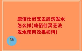康佰仕灵芝去屑洗发水怎么样(康佰仕灵芝洗发水使用效果如何)