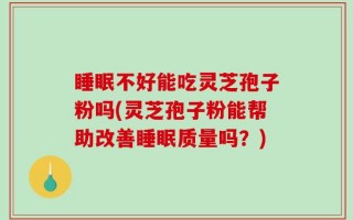 睡眠不好能吃灵芝孢子粉吗(灵芝孢子粉能帮助改善睡眠质量吗？)