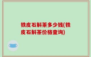 铁皮石斛茶多少钱(铁皮石斛茶价格查询)