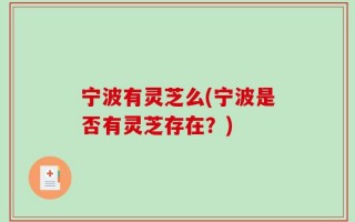 宁波有灵芝么(宁波是否有灵芝存在？)