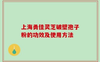 上海勇佳灵芝破壁孢子粉的功效及使用方法