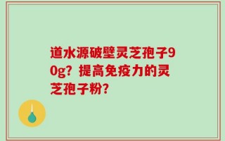 道水源破壁灵芝孢子90g？提高免疫力的灵芝孢子粉？