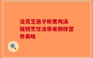 没灵芝孢子粉煮鸡汤 独特烹饪法带来别样营养美味