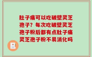 肚子痛可以吃破壁灵芝孢子？每次吃破壁灵芝孢子粉后都有点肚子痛灵芝孢子粉不易消化吗