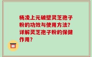 杨凌上元破壁灵芝孢子粉的功效与使用方法？详解灵芝孢子粉的保健作用？