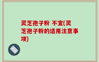 灵芝孢子粉 不宜(灵芝孢子粉的适用注意事项)