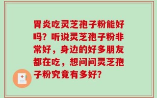 胃炎吃灵芝孢子粉能好吗？听说灵芝孢子粉非常好，身边的好多朋友都在吃，想问问灵芝孢子粉究竟有多好？