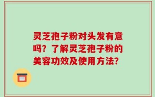 灵芝孢子粉对头发有意吗？了解灵芝孢子粉的美容功效及使用方法？