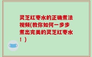 灵芝红枣水的正确煮法视频(教你如何一步步煮出完美的灵芝红枣水！)