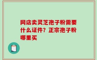 网店卖灵芝孢子粉需要什么证件？正宗孢子粉哪里买