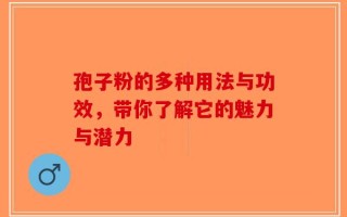 孢子粉的多种用法与功效，带你了解它的魅力与潜力