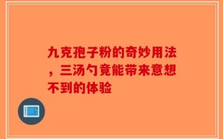 九克孢子粉的奇妙用法，三汤勺竟能带来意想不到的体验