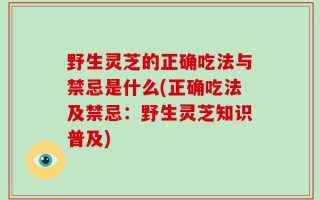 野生灵芝的正确吃法与禁忌是什么(正确吃法及禁忌：野生灵芝知识普及)