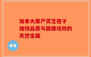 加拿大原产灵芝孢子 独特品质与健康功效的天然宝藏
