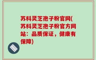 苏科灵芝孢子粉官网(苏科灵芝孢子粉官方网站：品质保证，健康有保障)