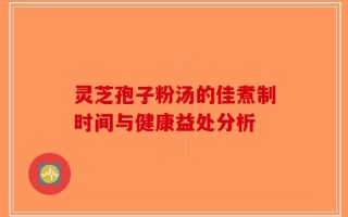 灵芝孢子粉汤的佳煮制时间与健康益处分析