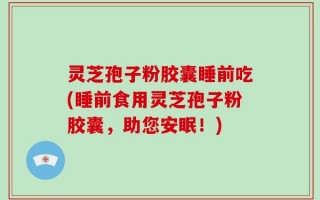 灵芝孢子粉胶囊睡前吃(睡前食用灵芝孢子粉胶囊，助您安眠！)