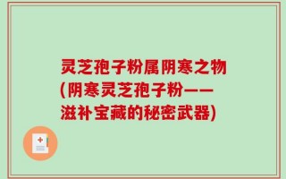 灵芝孢子粉属阴寒之物(阴寒灵芝孢子粉——滋补宝藏的秘密武器)