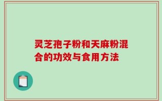 灵芝孢子粉和天麻粉混合的功效与食用方法
