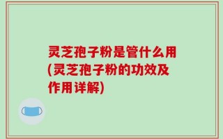 灵芝孢子粉是管什么用(灵芝孢子粉的功效及作用详解)