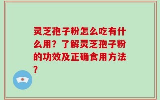 灵芝孢子粉怎么吃有什么用？了解灵芝孢子粉的功效及正确食用方法？