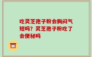吃灵芝孢子粉会胸闷气短吗？灵芝孢子粉吃了会便秘吗