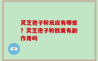 灵芝孢子粉反应有哪些？灵芝孢子粉胶囊有副作用吗