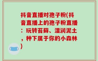 抖音直播对孢子粉(抖音直播上的孢子粉直播：玩转苔藓、湿润泥土，种下属于你的小森林)