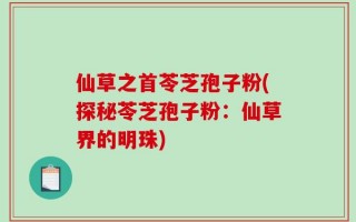 仙草之首苓芝孢子粉(探秘苓芝孢子粉：仙草界的明珠)