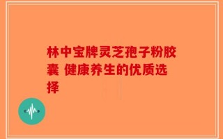 林中宝牌灵芝孢子粉胶囊 健康养生的优质选择