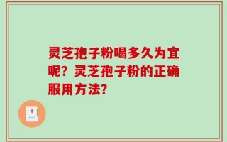 灵芝孢子粉喝多久为宜呢？灵芝孢子粉的正确服用方法？
