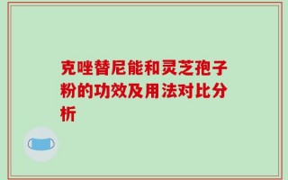 克唑替尼能和灵芝孢子粉的功效及用法对比分析