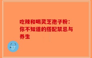 吃辣和喝灵芝孢子粉：你不知道的搭配禁忌与养生