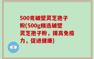 500克破壁灵芝孢子粉(500g精选破壁灵芝孢子粉，提高免疫力，促进健康)