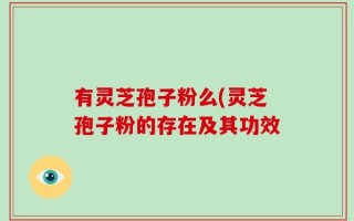 有灵芝孢子粉么(灵芝孢子粉的存在及其功效