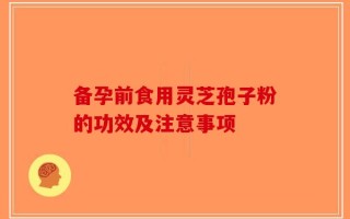 备孕前食用灵芝孢子粉的功效及注意事项