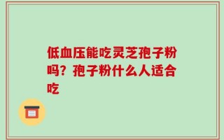 低血压能吃灵芝孢子粉吗？孢子粉什么人适合吃