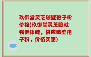 玖御堂灵芝破壁孢子粉价格(玖御堂灵芝酿就强健体魄，供应破壁孢子粉，价格实惠)