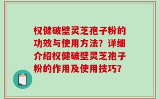 权健破壁灵芝孢子粉的功效与使用方法？详细介绍权健破壁灵芝孢子粉的作用及使用技巧？