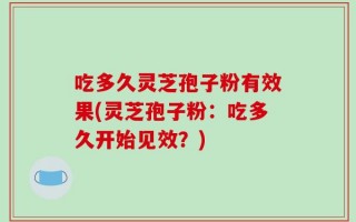 吃多久灵芝孢子粉有效果(灵芝孢子粉：吃多久开始见效？)