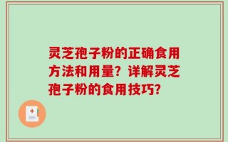 灵芝孢子粉的正确食用方法和用量？详解灵芝孢子粉的食用技巧？