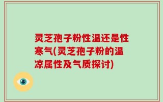 灵芝孢子粉性温还是性寒气(灵芝孢子粉的温凉属性及气质探讨)