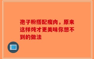 孢子粉搭配瘦肉，原来这样炖才更美味你想不到的做法