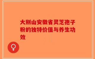 大别山安徽省灵芝孢子粉的独特价值与养生功效