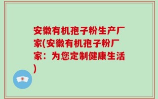 安徽有机孢子粉生产厂家(安徽有机孢子粉厂家：为您定制健康生活)