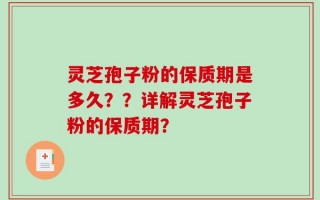 灵芝孢子粉的保质期是多久？？详解灵芝孢子粉的保质期？